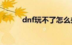 dnf玩不了怎么办（dnf玩不了）