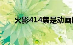 火影414集是动画原创吗（火影414）