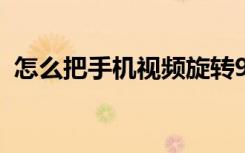 怎么把手机视频旋转90度（视频旋转90度）