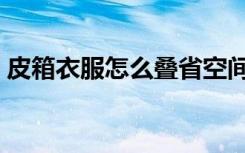 皮箱衣服怎么叠省空间（衣服怎么叠省空间）