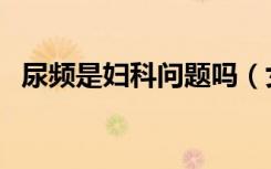 尿频是妇科问题吗（女性尿频是妇科病吗）