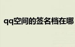 qq空间的签名档在哪（qq空间留言签名档）