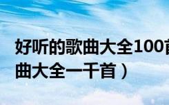 好听的歌曲大全100首歌名有多少（好听的歌曲大全一千首）