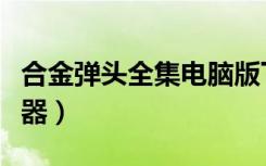 合金弹头全集电脑版下载（合金弹头全集作弊器）