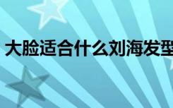 大脸适合什么刘海发型（大脸适合什么刘海）