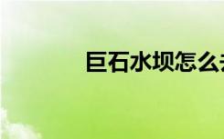 巨石水坝怎么去（巨石水坝）