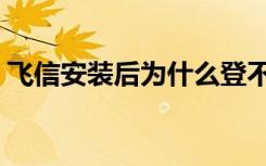 飞信安装后为什么登不上去（飞信无法登录）