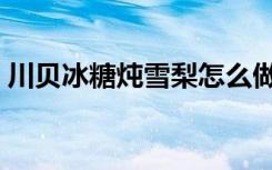 川贝冰糖炖雪梨怎么做（冰糖炖雪梨怎么做）