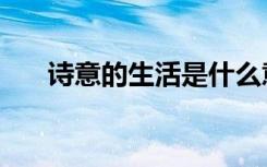 诗意的生活是什么意思（诗意的生活）