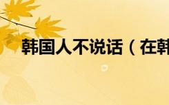 韩国人不说话（在韩国不说敬语严重吗）