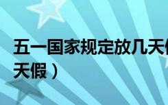 五一国家规定放几天假呀（五一国家规定放几天假）