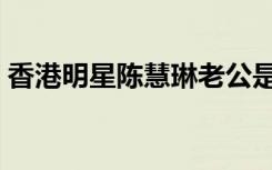 香港明星陈慧琳老公是谁（陈慧琳老公是谁）