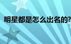 明星都是怎么出名的?（明星是怎么出名的）