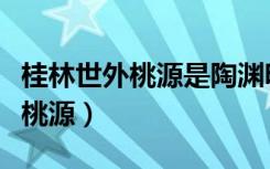 桂林世外桃源是陶渊明笔下的诗吗（桂林世外桃源）