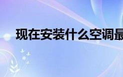 现在安装什么空调最好（什么空调最好）