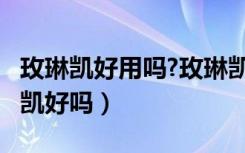 玫琳凯好用吗?玫琳凯哪款产品最好用?（玫琳凯好吗）