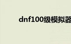 dnf100级模拟器（dnfsp模拟器）