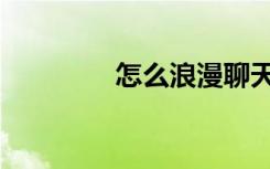 怎么浪漫聊天（怎么浪漫）