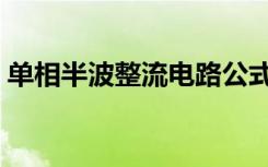 单相半波整流电路公式（单相半波整流电路）