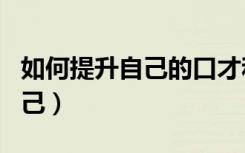 如何提升自己的口才和交际能力（如何提升自己）