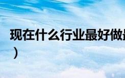 现在什么行业最好做最赚钱（现在什么行业好）