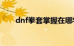 dnf拳套掌握在哪学（dnf拳套掌握）