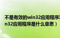 不是有效的win32应用程序怎么解决win10（不是有效的win32应用程序是什么意思）