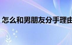 怎么和男朋友分手理由（怎么和男朋友分手）
