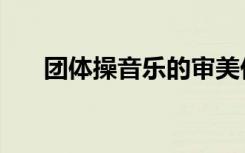 团体操音乐的审美价值（团体操音乐）