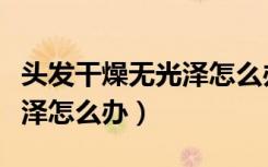头发干燥无光泽怎么办小妙招（头发干燥无光泽怎么办）