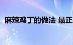 麻辣鸡丁的做法 最正宗的做法（麻辣鸡丁）