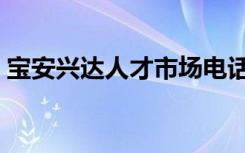 宝安兴达人才市场电话（宝安兴达人才市场）