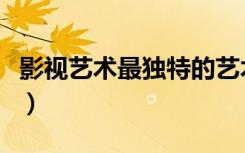影视艺术最独特的艺术语言是什么（影视艺术）