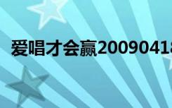 爱唱才会赢20090418（爱唱才会赢2009）