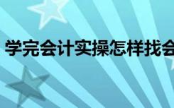 学完会计实操怎样找会计工作（找会计工作）