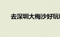 去深圳大梅沙好玩吗（大梅沙好玩吗）