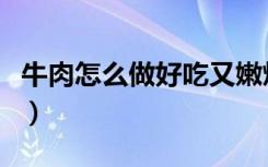 牛肉怎么做好吃又嫩炒牛肉（牛肉怎么做好吃）