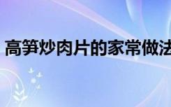 高笋炒肉片的家常做法（苦笋肉片汤的做法）