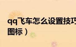 qq飞车怎么设置技巧显示（怎么点亮qq飞车图标）