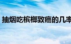 抽烟吃槟榔致癌的几率（抽烟吃槟榔的危害）