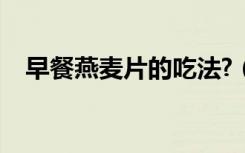 早餐燕麦片的吃法?（早餐燕麦片的吃法）