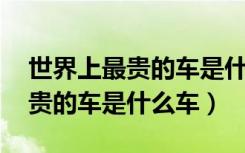 世界上最贵的车是什么车 第一名（世界上最贵的车是什么车）