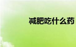减肥吃什么药（减肥吃什么）