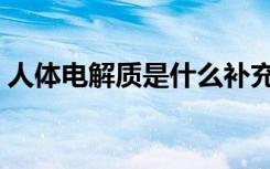 人体电解质是什么补充（人体电解质是什么）