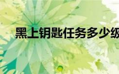 黑上钥匙任务多少级可以接（黑上钥匙）