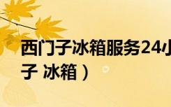 西门子冰箱服务24小时热线电话号码（西门子 冰箱）