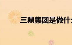 三鼎集团是做什么的（三鼎集团）