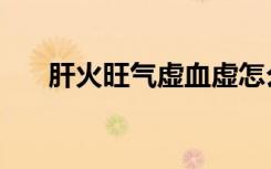 肝火旺气虚血虚怎么办（血虚怎么办）