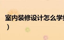 室内装修设计怎么学好（室内装修设计怎么学）