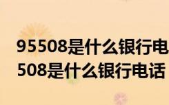 95508是什么银行电话有没有可能诈骗?（95508是什么银行电话）